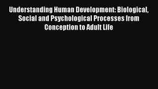 Understanding Human Development: Biological Social and Psychological Processes from Conception