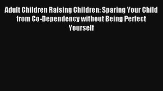 Adult Children Raising Children: Sparing Your Child from Co-Dependency without Being Perfect