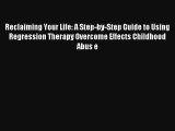 Reclaiming Your Life: A Step-by-Step Guide to Using Regression Therapy Overcome Effects Childhood