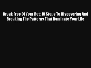 Break Free Of Your Rut: 10 Steps To Discovering And Breaking The Patterns That Dominate Your