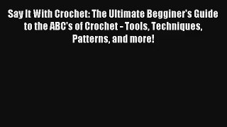 Say It With Crochet: The Ultimate Begginer's Guide to the ABC's of Crochet - Tools Techniques