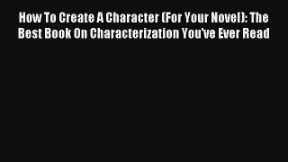 How To Create A Character (For Your Novel): The Best Book On Characterization You've Ever Read