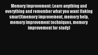 Memory improvement: Learn anything and everything and remember what you want (faking smart)(memory
