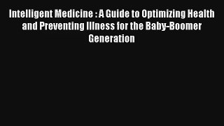 Intelligent Medicine : A Guide to Optimizing Health and Preventing Illness for the Baby-Boomer