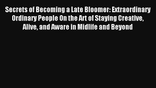 Secrets of Becoming a Late Bloomer: Extraordinary Ordinary People On the Art of Staying Creative