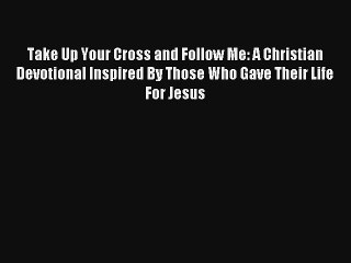 Take Up Your Cross and Follow Me: A Christian Devotional Inspired By Those Who Gave Their Life