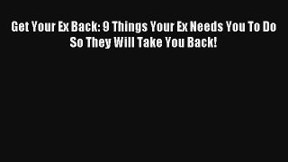 Get Your Ex Back: 9 Things Your Ex Needs You To Do So They Will Take You Back! [PDF Download]