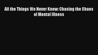 All the Things We Never Knew: Chasing the Chaos of Mental Illness [Download] Full Ebook