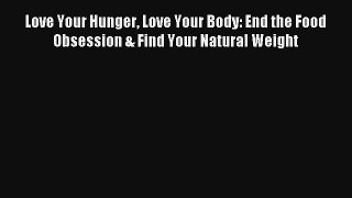 Love Your Hunger Love Your Body: End the Food Obsession & Find Your Natural Weight [PDF] Online