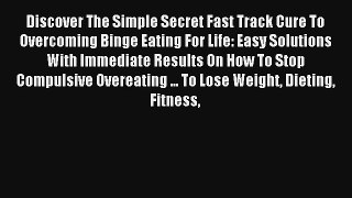 Discover The Simple Secret Fast Track Cure To Overcoming Binge Eating For Life: Easy Solutions