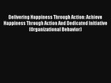 Delivering Happiness Through Action: Achieve Happiness Through Action And Dedicated Initiative