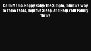 Calm Mama Happy Baby: The Simple Intuitive Way to Tame Tears Improve Sleep and Help Your Family