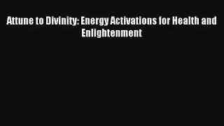 Attune to Divinity: Energy Activations for Health and Enlightenment [PDF Download] Online