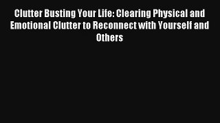 Clutter Busting Your Life: Clearing Physical and Emotional Clutter to Reconnect with Yourself