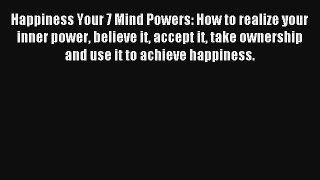 Happiness Your 7 Mind Powers: How to realize your inner power believe it accept it take ownership