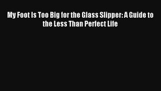 My Foot Is Too Big for the Glass Slipper: A Guide to the Less Than Perfect Life [Read] Online