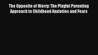 The Opposite of Worry: The Playful Parenting Approach to Childhood Anxieties and Fears [Read]