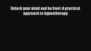 Unlock your mind and be free!: A practical approach to hypnotherapy [PDF Download] Online