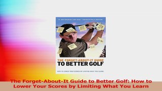 The ForgetAboutIt Guide to Better Golf How to Lower Your Scores by Limiting What You PDF