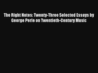 [PDF Download] The Right Notes: Twenty-Three Selected Essays by George Perle on Twentieth-Century