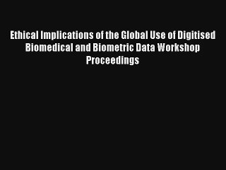 Ethical Implications of the Global Use of Digitised Biomedical and Biometric Data Workshop