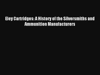 Eley Cartridges: A History of the Silversmiths and Ammunition Manufacturers [Read] Online