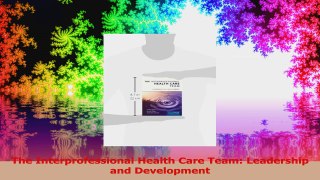 The Interprofessional Health Care Team Leadership and Development PDF