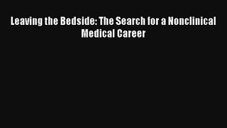 Read Leaving the Bedside: The Search for a Nonclinical Medical Career Ebook Free