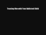 Trusting Him with Your Addicted Child [Read] Full Ebook