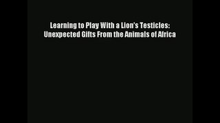 [Download] Learning to Play With a Lion’s Testicles: Unexpected Gifts From the Animals of Africa