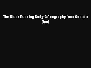 [PDF Download] The Black Dancing Body: A Geography from Coon to Cool [Download] Full Ebook