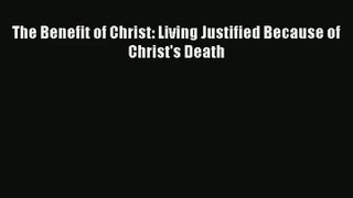 The Benefit of Christ: Living Justified Because of Christ's Death [PDF] Online