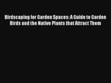 Birdscaping for Garden Spaces: A Guide to Garden Birds and the Native Plants that Attract Them