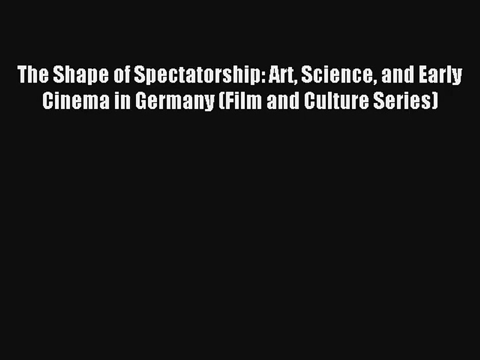 The Shape of Spectatorship: Art Science and Early Cinema in Germany (Film and Culture Series)