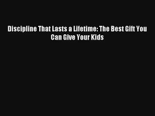 [PDF Download] Discipline That Lasts a Lifetime: The Best Gift You Can Give Your Kids [PDF]
