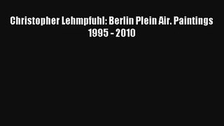 [PDF Download] Christopher Lehmpfuhl: Berlin Plein Air. Paintings 1995 - 2010 [PDF] Full Ebook