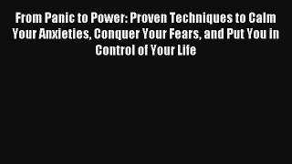 From Panic to Power: Proven Techniques to Calm Your Anxieties Conquer Your Fears and Put You