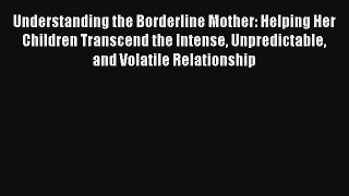 Understanding the Borderline Mother: Helping Her Children Transcend the Intense Unpredictable
