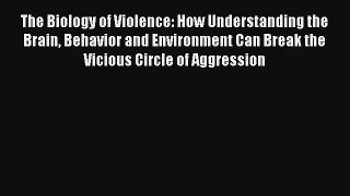 The Biology of Violence: How Understanding the Brain Behavior and Environment Can Break the