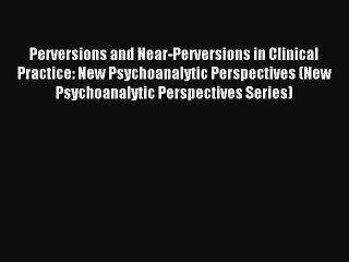 Perversions and Near-Perversions in Clinical Practice: New Psychoanalytic Perspectives (New