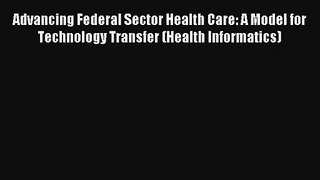 Advancing Federal Sector Health Care: A Model for Technology Transfer (Health Informatics)