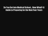 So You Got Into Medical School... Now What?: A Guide to Preparing for the Next Four Years Read