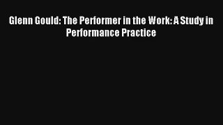 [PDF Download] Glenn Gould: The Performer in the Work: A Study in Performance Practice [PDF]