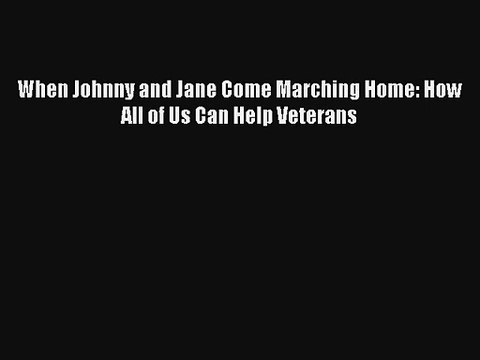 [PDF Download] When Johnny and Jane Come Marching Home: How All of Us Can Help Veterans# [PDF]