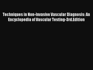 Techniques in Non-Invasive Vascular Diagnosis: An Encyclopedia of Vascular Testing-3rd.Edition