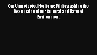 Download Our Unprotected Heritage: Whitewashing the Destruction of our Cultural and Natural