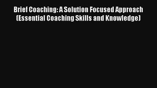 Brief Coaching: A Solution Focused Approach (Essential Coaching Skills and Knowledge) Read