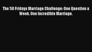 [PDF Download] The 50 Fridays Marriage Challenge: One Question a Week. One Incredible Marriage.