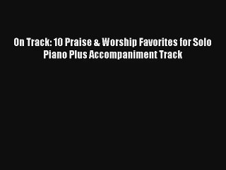 [PDF Download] On Track: 10 Praise & Worship Favorites for Solo Piano Plus Accompaniment Track