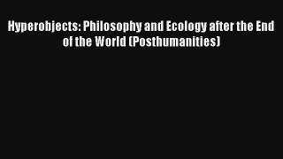 Read Hyperobjects: Philosophy and Ecology after the End of the World (Posthumanities)# Ebook